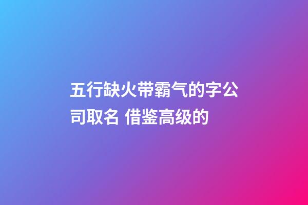 五行缺火带霸气的字公司取名 借鉴高级的-第1张-公司起名-玄机派